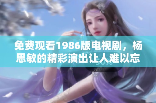 免费观看1986版电视剧，杨思敏的精彩演出让人难以忘怀