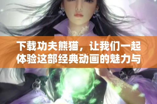 下载功夫熊猫，让我们一起体验这部经典动画的魅力与精彩时刻。