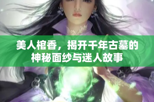 美人棺香，揭开千年古墓的神秘面纱与迷人故事