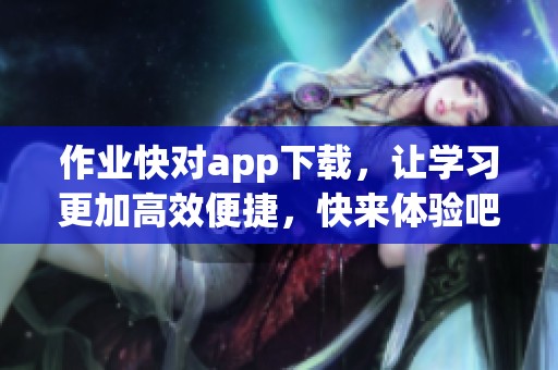 作业快对app下载，让学习更加高效便捷，快来体验吧！