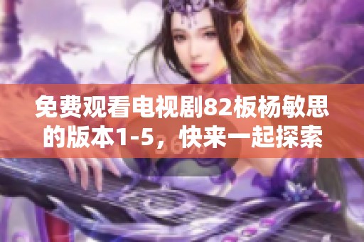 免费观看电视剧82板杨敏思的版本1-5，快来一起探索精彩内容吧！