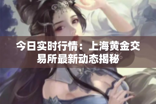 今日实时行情：上海黄金交易所最新动态揭秘