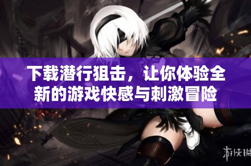 下载潜行狙击，让你体验全新的游戏快感与刺激冒险