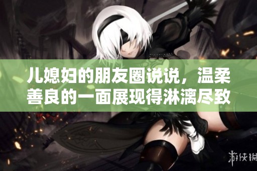 儿媳妇的朋友圈说说，温柔善良的一面展现得淋漓尽致