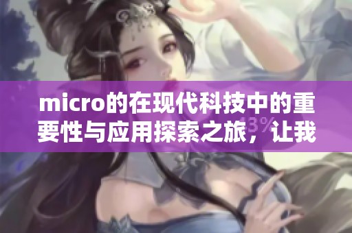 micro的在现代科技中的重要性与应用探索之旅，让我们深入了解其背后的意义
