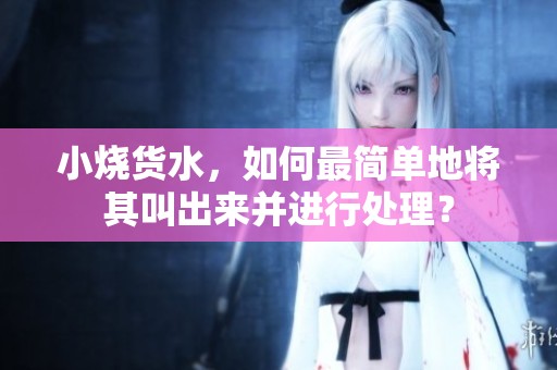 小烧货水，如何最简单地将其叫出来并进行处理？