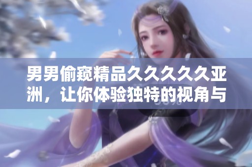 男男偷窥精品****久亚洲，让你体验独特的视角与享受