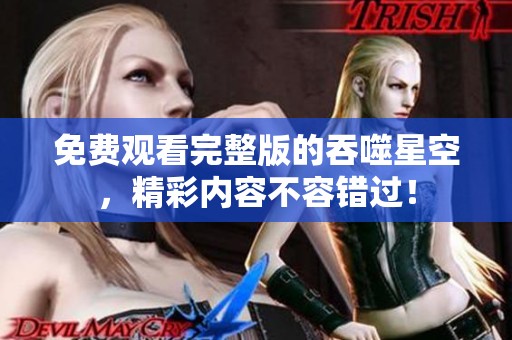 免费观看完整版的吞噬星空，精彩内容不容错过！