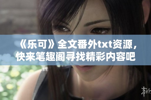 《乐可》全文番外txt资源，快来笔趣阁寻找精彩内容吧！