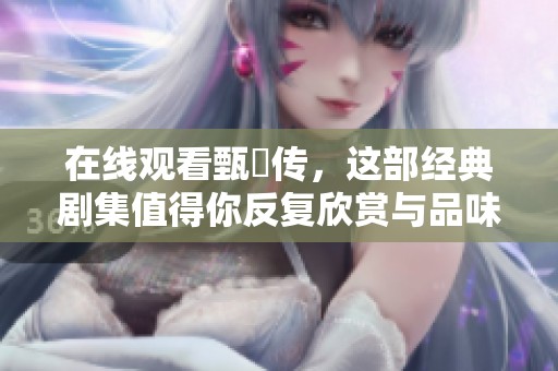在线观看甄嬛传，这部经典剧集值得你反复欣赏与品味