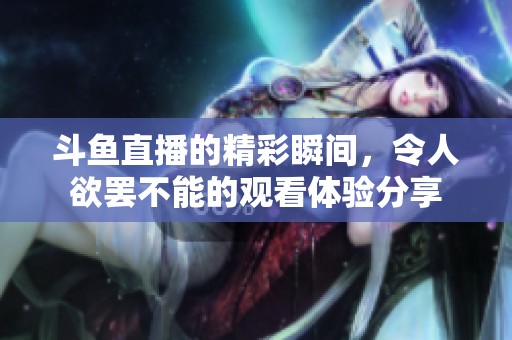 斗鱼直播的精彩瞬间，令人欲罢不能的观看体验分享