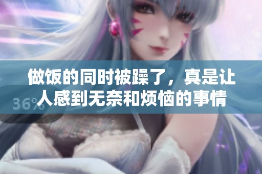 做饭的同时被躁了，真是让人感到无奈和烦恼的事情