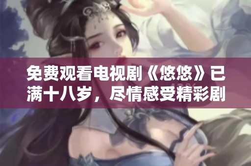 免费观看电视剧《悠悠》已满十八岁，尽情感受精彩剧情与青春魅力