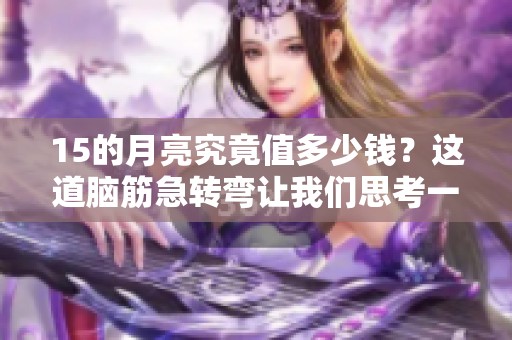 15的月亮究竟值多少钱？这道脑筋急转弯让我们思考一下吧！