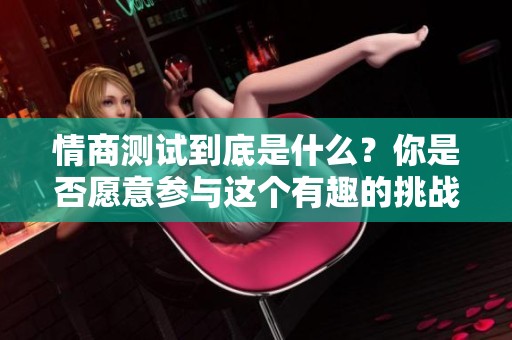 情商测试到底是什么？你是否愿意参与这个有趣的挑战？