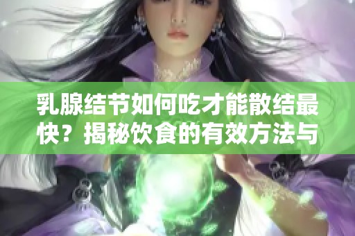乳腺结节如何吃才能散结最快？揭秘饮食的有效方法与建议。