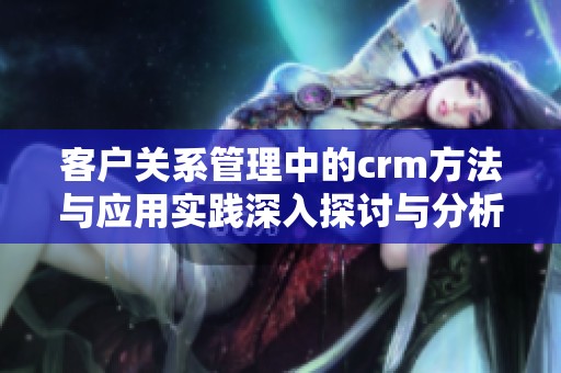客户关系管理中的crm方法与应用实践深入探讨与分析