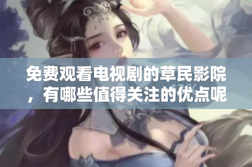 免费观看电视剧的草民影院，有哪些值得关注的优点呢