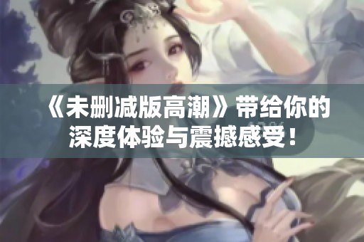 《未删减版高潮》带给你的深度体验与震撼感受！