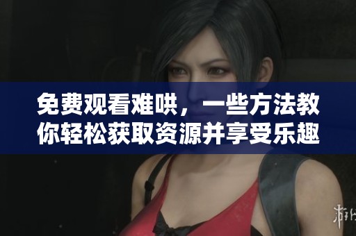免费观看难哄，一些方法教你轻松获取资源并享受乐趣