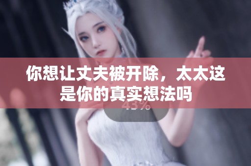 你想让丈夫被开除，太太这是你的真实想法吗