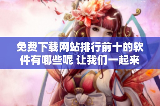 免费下载网站排行前十的软件有哪些呢 让我们一起来看看吧