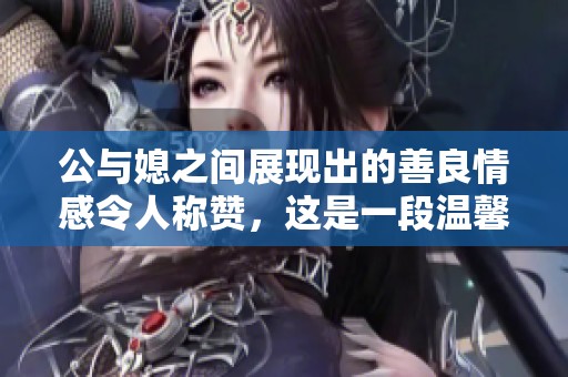 公与媳之间展现出的善良情感令人称赞，这是一段温馨的故事