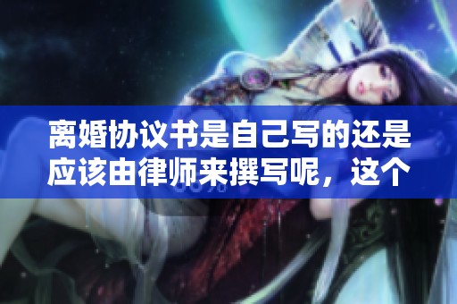 离婚协议书是自己写的还是应该由律师来撰写呢，这个问题值得探讨