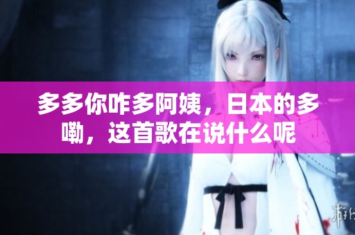 多多你咋多阿姨，日本的多嘞，这首歌在说什么呢