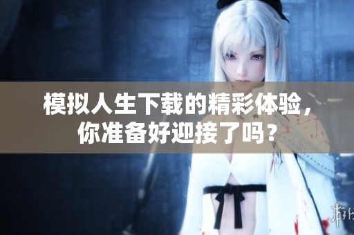 模拟人生下载的精彩体验，你准备好迎接了吗？