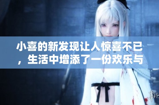 小喜的新发现让人惊喜不已，生活中增添了一份欢乐与色彩