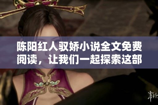 陈阳红人驭娇小说全文免费阅读，让我们一起探索这部精彩的作品吧