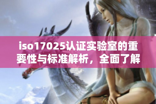 iso17025认证实验室的重要性与标准解析，全面了解认证过程及其影响