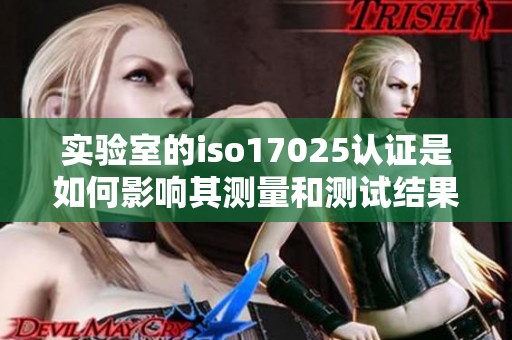 实验室的iso17025认证是如何影响其测量和测试结果可信度的分析