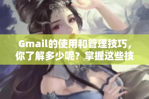Gmail的使用和管理技巧，你了解多少呢？掌握这些技巧让你的邮箱更高效！