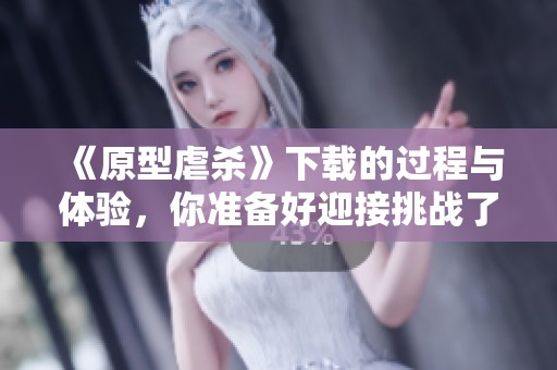 《原型虐杀》下载的过程与体验，你准备好迎接挑战了吗