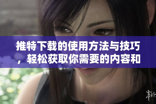 推特下载的使用方法与技巧，轻松获取你需要的内容和信息