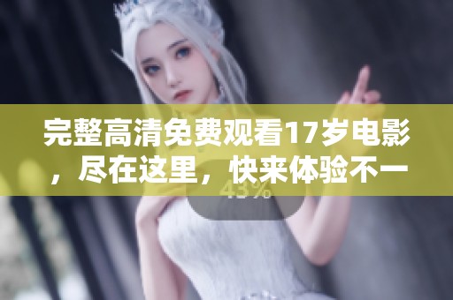 完整高清免费观看17岁电影，尽在这里，快来体验不一样的精彩！