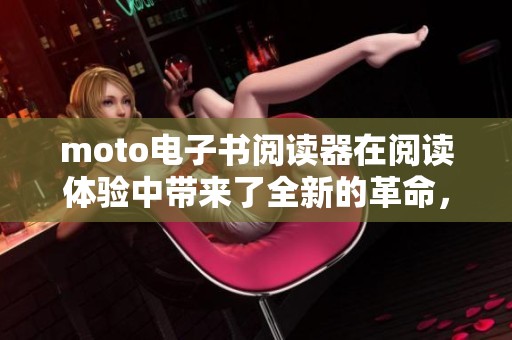 moto电子书阅读器在阅读体验中带来了全新的革命，提升了用户的数字阅读乐趣