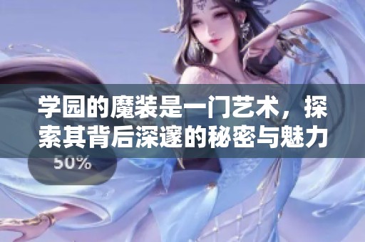 学园的魔装是一门艺术，探索其背后深邃的秘密与魅力