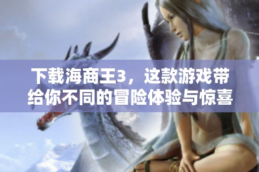 下载海商王3，这款游戏带给你不同的冒险体验与惊喜！