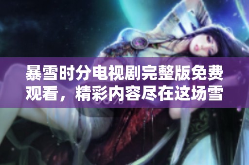 暴雪时分电视剧完整版免费观看，精彩内容尽在这场雪中盛宴！