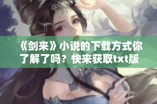 《剑来》小说的下载方式你了解了吗？快来获取txt版本吧！