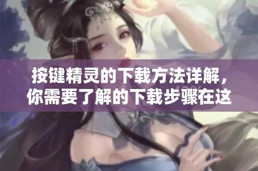 按键精灵的下载方法详解，你需要了解的下载步骤在这里展示