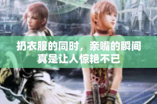 扔衣服的同时，亲嘴的瞬间真是让人惊艳不已