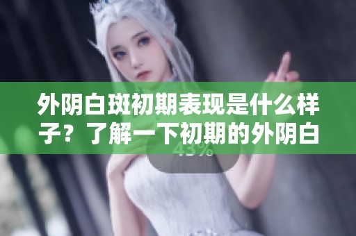 外阴白斑初期表现是什么样子？了解一下初期的外阴白斑情况！