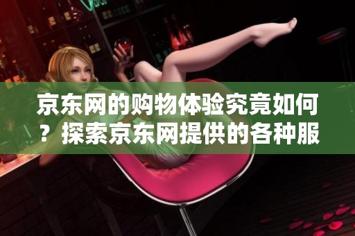 京东网的购物体验究竟如何？探索京东网提供的各种服务与优惠。