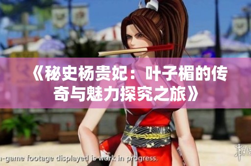 《秘史杨贵妃：叶子楣的传奇与魅力探究之旅》