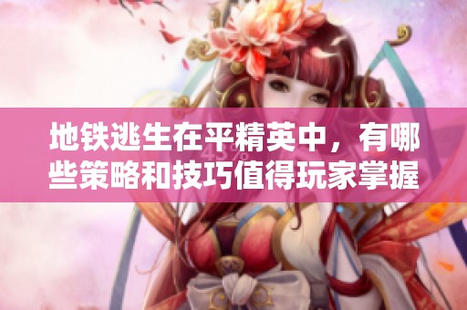 地铁逃生在平精英中，有哪些策略和技巧值得玩家掌握呢