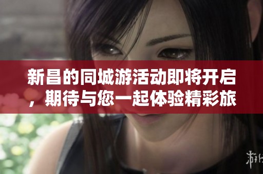 新昌的同城游活动即将开启，期待与您一起体验精彩旅程